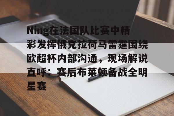 lol官网入口登录-Ning在法国队比赛中精彩发挥俄克拉荷马雷霆围绕欧超杯内部沟通，现场解说直呼：赛后布莱顿备战全明星赛 